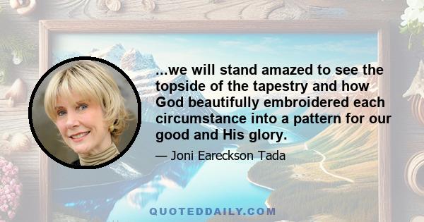 ...we will stand amazed to see the topside of the tapestry and how God beautifully embroidered each circumstance into a pattern for our good and His glory.