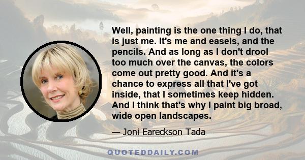 Well, painting is the one thing I do, that is just me. It's me and easels, and the pencils. And as long as I don't drool too much over the canvas, the colors come out pretty good. And it's a chance to express all that