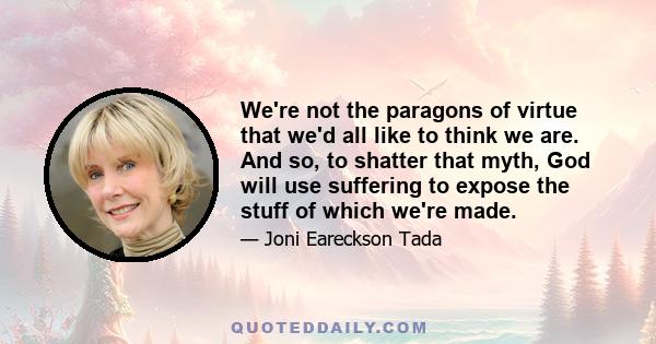 We're not the paragons of virtue that we'd all like to think we are. And so, to shatter that myth, God will use suffering to expose the stuff of which we're made.