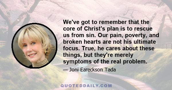 We've got to remember that the core of Christ's plan is to rescue us from sin. Our pain, poverty, and broken hearts are not his ultimate focus. True, he cares about these things, but they're merely symptoms of the real