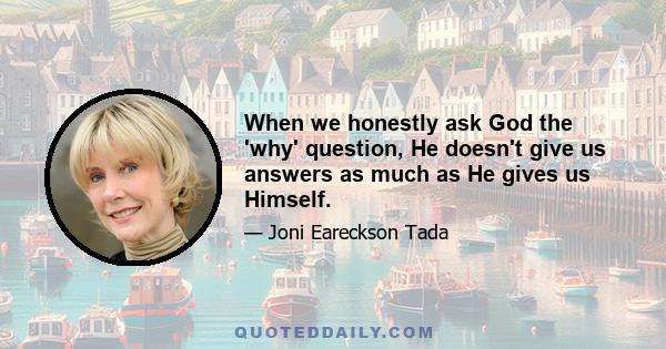 When we honestly ask God the 'why' question, He doesn't give us answers as much as He gives us Himself.