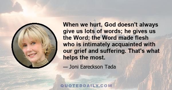 When we hurt, God doesn't always give us lots of words; he gives us the Word; the Word made flesh who is intimately acquainted with our grief and suffering. That's what helps the most.