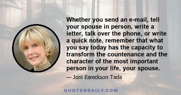 Whether you send an e-mail, tell your spouse in person, write a letter, talk over the phone, or write a quick note, remember that what you say today has the capacity to transform the countenance and the character of the 