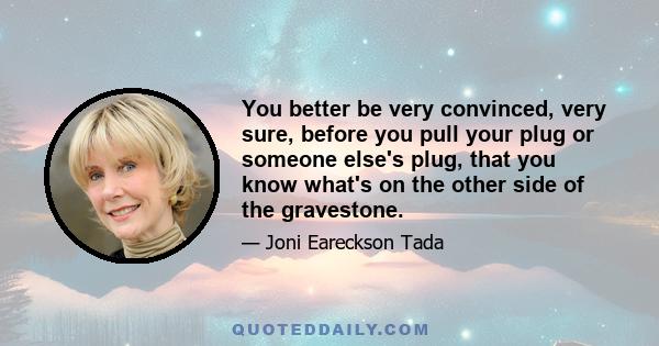 You better be very convinced, very sure, before you pull your plug or someone else's plug, that you know what's on the other side of the gravestone.