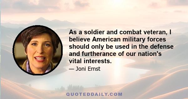 As a soldier and combat veteran, I believe American military forces should only be used in the defense and furtherance of our nation's vital interests.