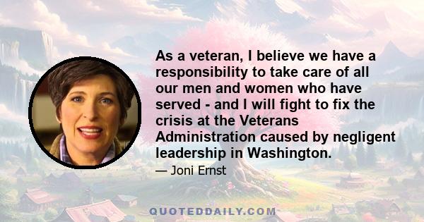 As a veteran, I believe we have a responsibility to take care of all our men and women who have served - and I will fight to fix the crisis at the Veterans Administration caused by negligent leadership in Washington.