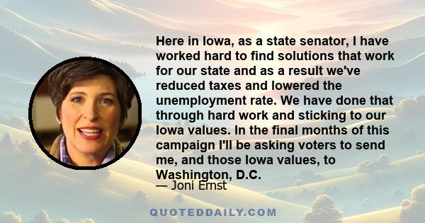 Here in Iowa, as a state senator, I have worked hard to find solutions that work for our state and as a result we've reduced taxes and lowered the unemployment rate. We have done that through hard work and sticking to