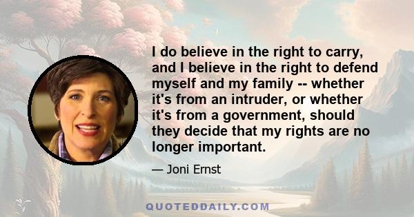 I do believe in the right to carry, and I believe in the right to defend myself and my family -- whether it's from an intruder, or whether it's from a government, should they decide that my rights are no longer