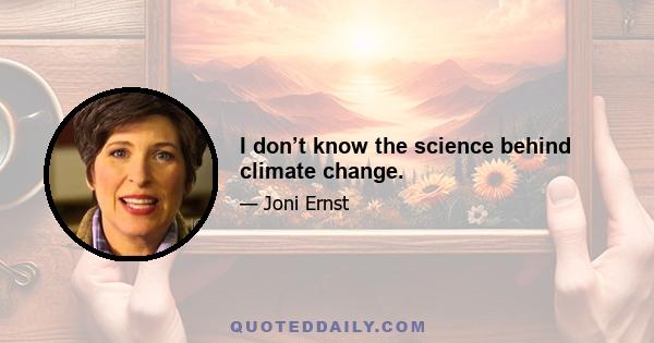 I don’t know the science behind climate change.