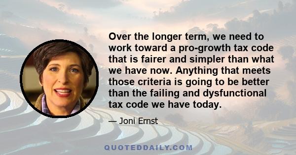 Over the longer term, we need to work toward a pro-growth tax code that is fairer and simpler than what we have now. Anything that meets those criteria is going to be better than the failing and dysfunctional tax code