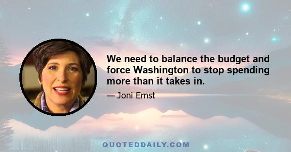 We need to balance the budget and force Washington to stop spending more than it takes in.