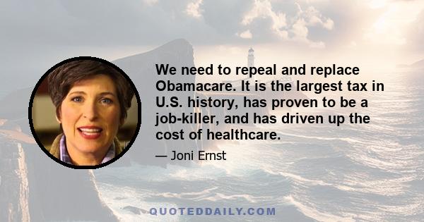 We need to repeal and replace Obamacare. It is the largest tax in U.S. history, has proven to be a job-killer, and has driven up the cost of healthcare.