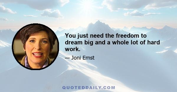 You just need the freedom to dream big and a whole lot of hard work.