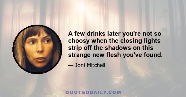 A few drinks later you're not so choosy when the closing lights strip off the shadows on this strange new flesh you've found.