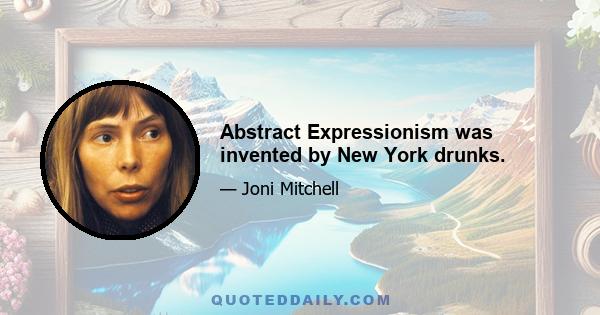 Abstract Expressionism was invented by New York drunks.