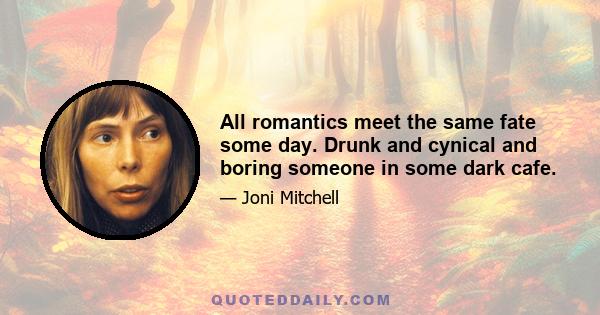 All romantics meet the same fate some day. Drunk and cynical and boring someone in some dark cafe.