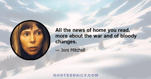 All the news of home you read, more about the war and of bloody changes.