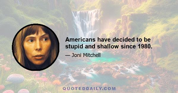 Americans have decided to be stupid and shallow since 1980.