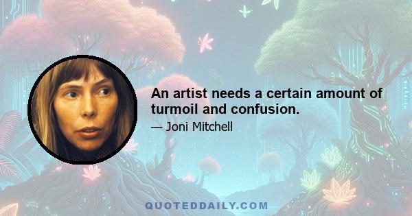 An artist needs a certain amount of turmoil and confusion.