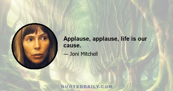 Applause, applause, life is our cause.