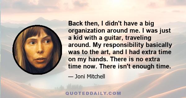 Back then, I didn't have a big organization around me. I was just a kid with a guitar, traveling around. My responsibility basically was to the art, and I had extra time on my hands. There is no extra time now. There