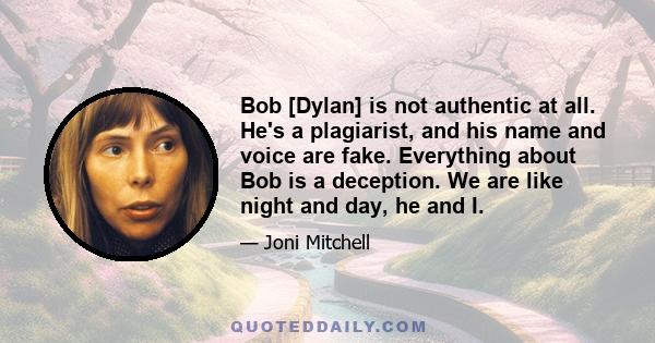 Bob [Dylan] is not authentic at all. He's a plagiarist, and his name and voice are fake. Everything about Bob is a deception. We are like night and day, he and I.