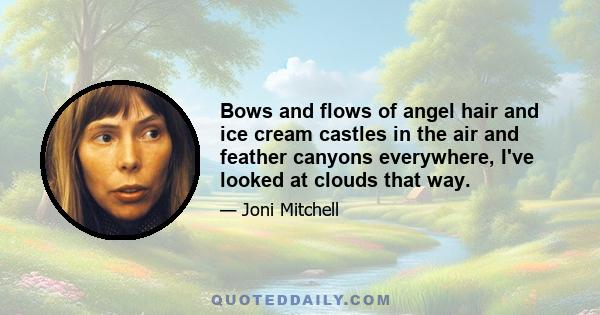 Bows and flows of angel hair and ice cream castles in the air and feather canyons everywhere, I've looked at clouds that way.