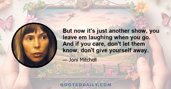 But now it's just another show, you leave em laughing when you go. And if you care, don't let them know, don't give yourself away.