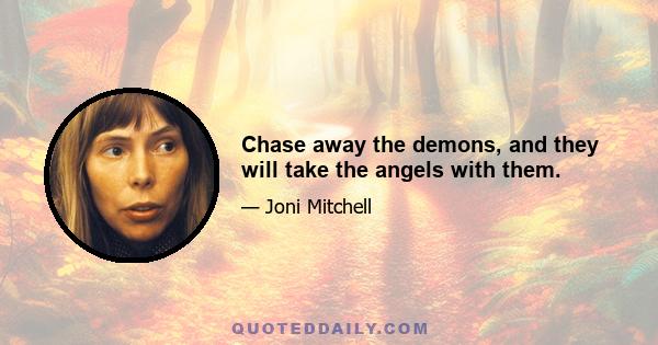 Chase away the demons, and they will take the angels with them.