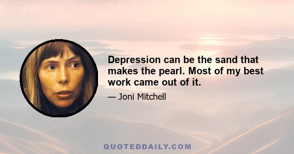 Depression can be the sand that makes the pearl. Most of my best work came out of it.