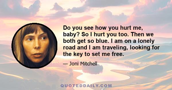 Do you see how you hurt me, baby? So I hurt you too. Then we both get so blue. I am on a lonely road and I am traveling, looking for the key to set me free.