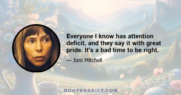 Everyone I know has attention deficit, and they say it with great pride. It's a bad time to be right.