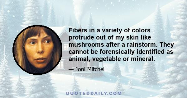 Fibers in a variety of colors protrude out of my skin like mushrooms after a rainstorm. They cannot be forensically identified as animal, vegetable or mineral.