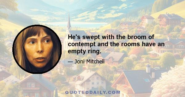 He's swept with the broom of contempt and the rooms have an empty ring.