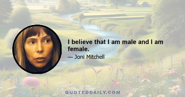 I believe that I am male and I am female.