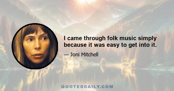 I came through folk music simply because it was easy to get into it.