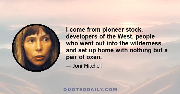 I come from pioneer stock, developers of the West, people who went out into the wilderness and set up home with nothing but a pair of oxen.