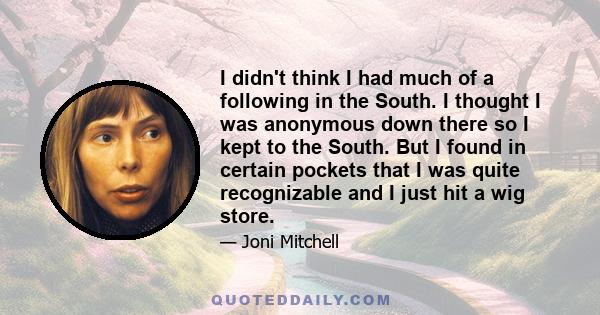 I didn't think I had much of a following in the South. I thought I was anonymous down there so I kept to the South. But I found in certain pockets that I was quite recognizable and I just hit a wig store.