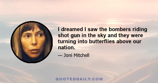 I dreamed I saw the bombers riding shot gun in the sky and they were turning into butterflies above our nation.