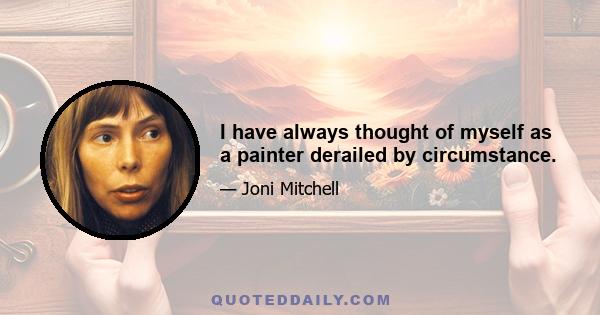 I have always thought of myself as a painter derailed by circumstance.