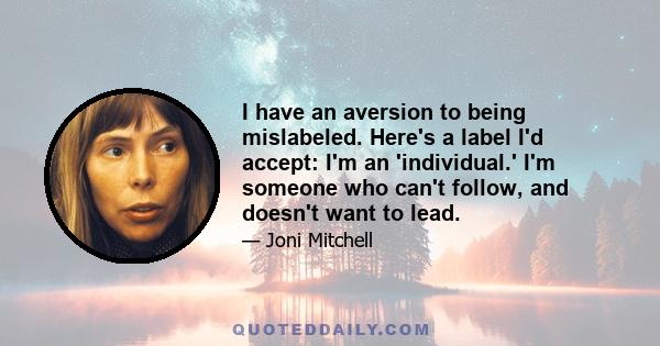 I have an aversion to being mislabeled. Here's a label I'd accept: I'm an 'individual.' I'm someone who can't follow, and doesn't want to lead.