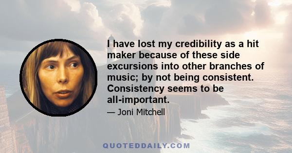 I have lost my credibility as a hit maker because of these side excursions into other branches of music; by not being consistent. Consistency seems to be all-important.