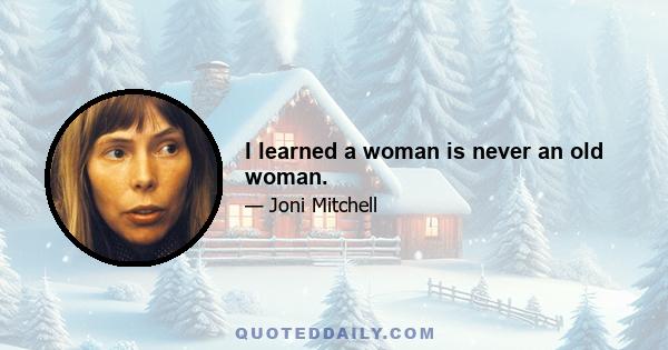 I learned a woman is never an old woman.