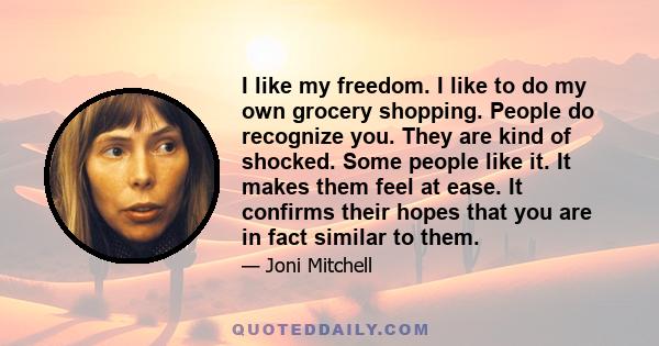 I like my freedom. I like to do my own grocery shopping. People do recognize you. They are kind of shocked. Some people like it. It makes them feel at ease. It confirms their hopes that you are in fact similar to them.