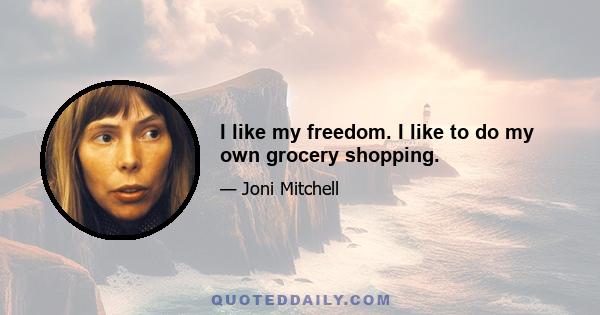 I like my freedom. I like to do my own grocery shopping.