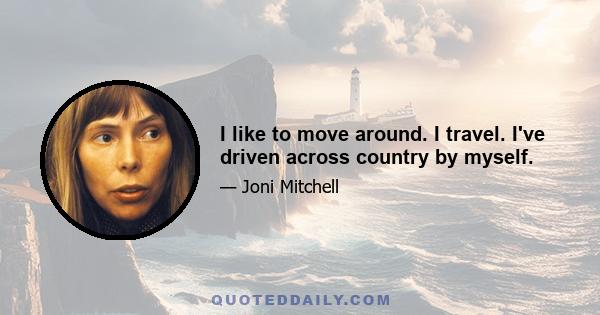 I like to move around. I travel. I've driven across country by myself.