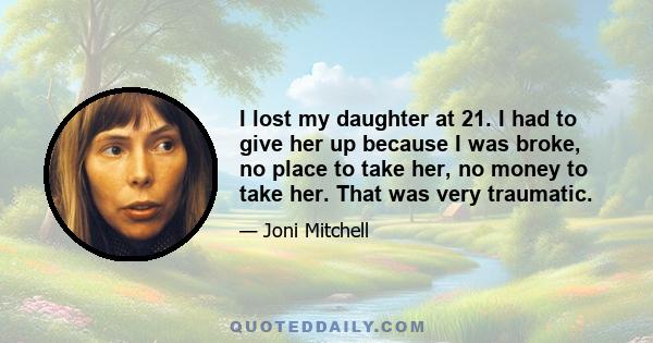 I lost my daughter at 21. I had to give her up because I was broke, no place to take her, no money to take her. That was very traumatic.