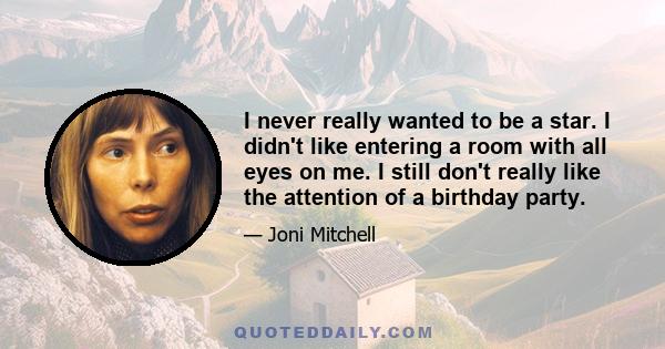 I never really wanted to be a star. I didn't like entering a room with all eyes on me. I still don't really like the attention of a birthday party.