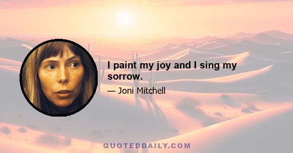 I paint my joy and I sing my sorrow.