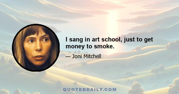 I sang in art school, just to get money to smoke.